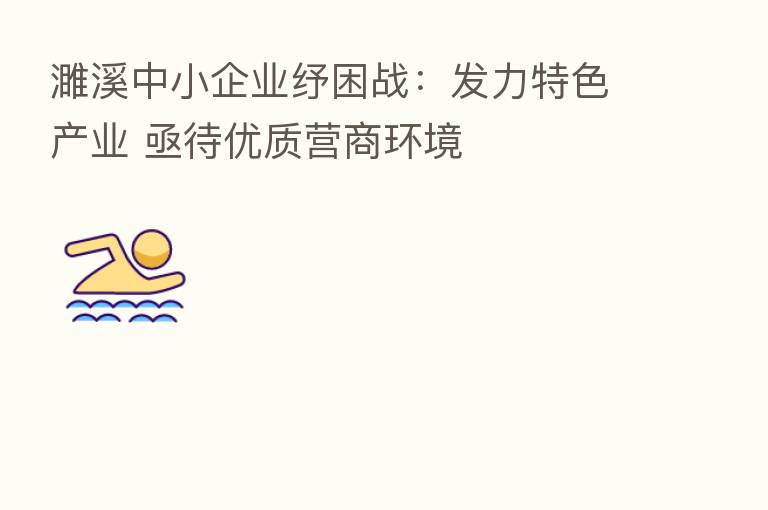 濉溪中小企业纾困战:发力特色产业 亟待优质营商环境