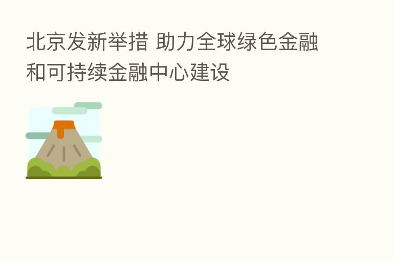 北京发新举措 助力全球绿色金融和可持续金融中心建设