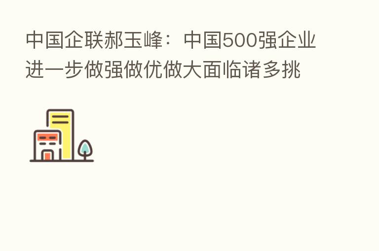 中国企联郝玉峰:中国500强企业进一步做强做优做大面临诸多挑战