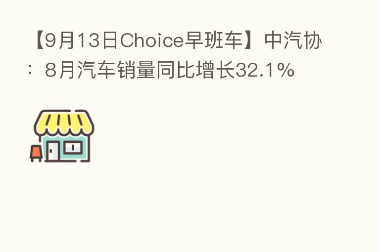 【9月13日Choice早班车】中汽协：8月汽车销量同比增长32.1%