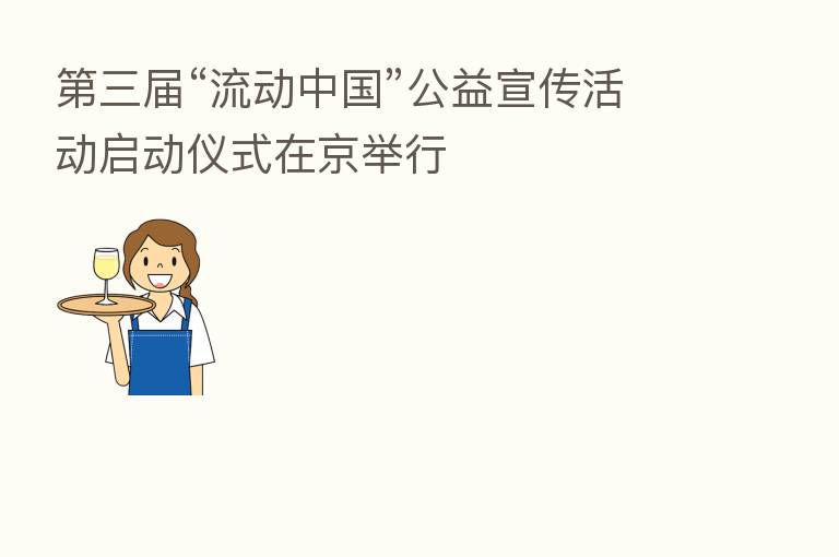    三届“流动中国”公益宣传活动启动仪式在京举行