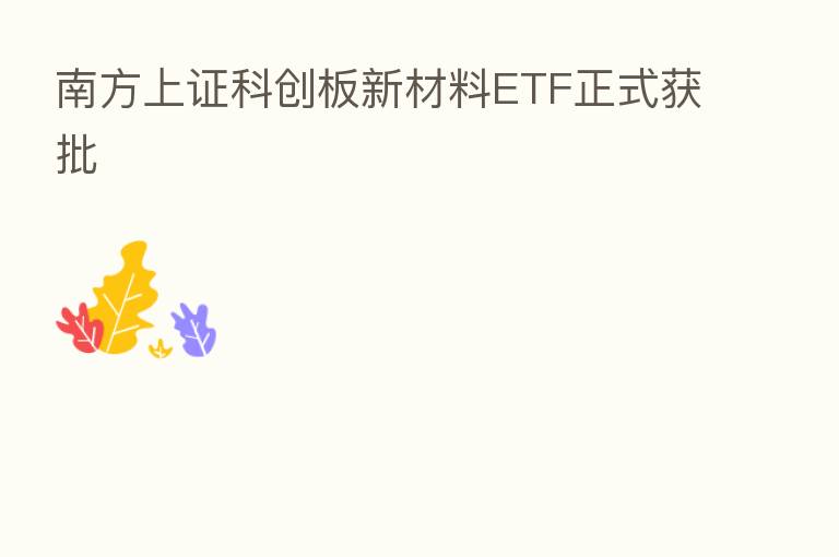 南方上证科创板新材料ETF正式获批
