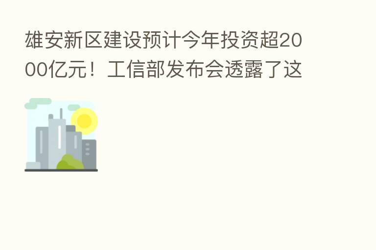 雄安新区建设预计今年投资超2000亿元！工信部发布会透露了这些信息