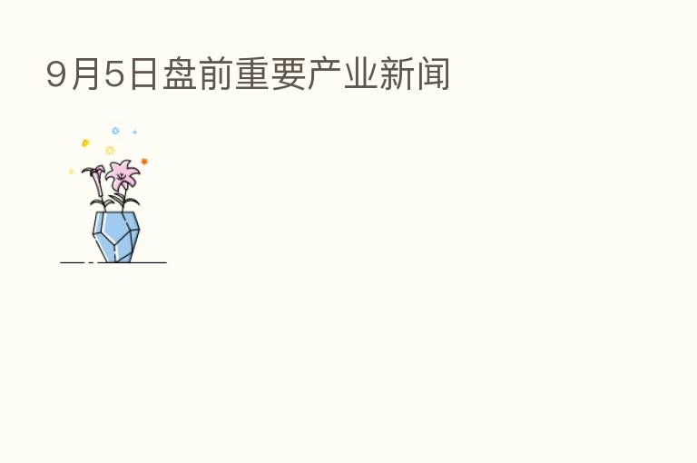 9月5日盘前重要产业新闻