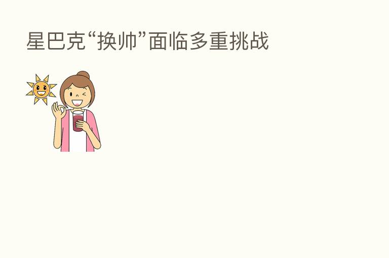 星巴克“换帅”面临多重挑战