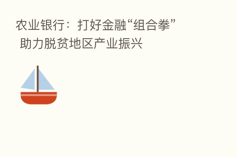 农业银行：打好金融“组合拳” 助力脱贫地区产业振兴