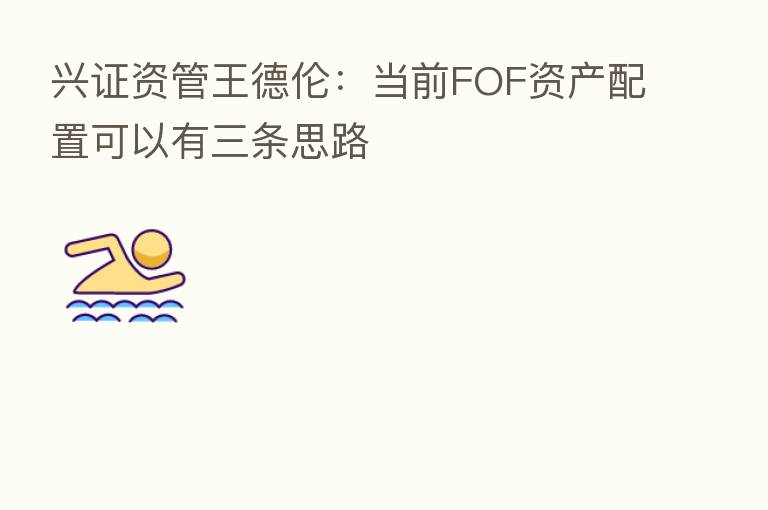 兴证资管王德伦:当前FOF资产配置可以有三条思路