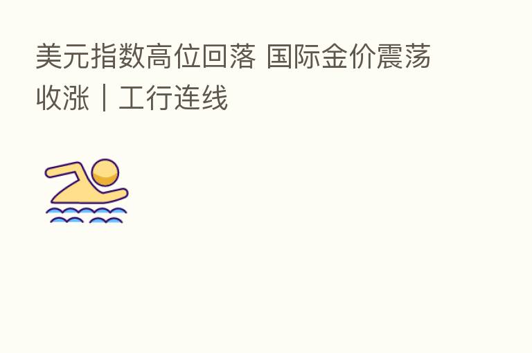 美元指数高位回落 国际金价震荡收涨|工行连线