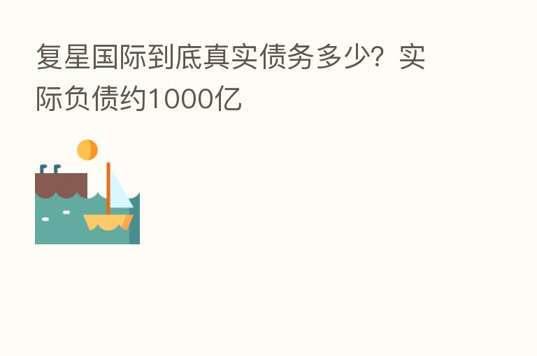 复星国际到底真实债务多少？实际负债约1000亿