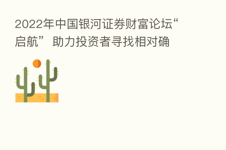 2022年中国银河证券财富论坛“启航” 助力投资者寻找相对确定投资机会