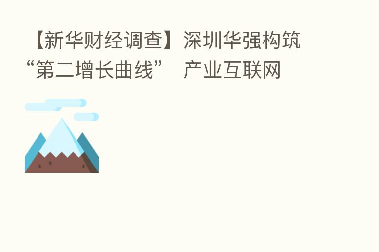 【新华财经调查】深圳华强构筑“   二增长曲线”   产业互联网业务爆发