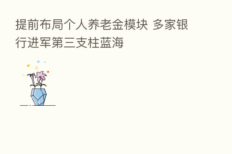 提前布局个人养老金模块 多家银行进军   三支柱蓝海