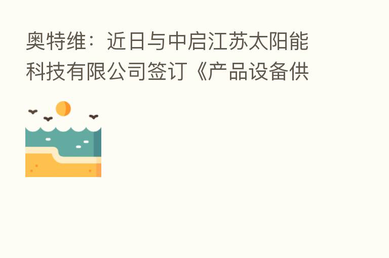 奥特维：近日与中启江苏太阳能科技有限公司签订《产品设备供销合同》