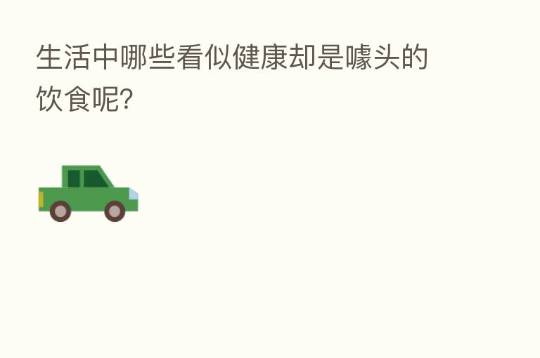 生活中哪些看似健康却是噱头的饮食呢?