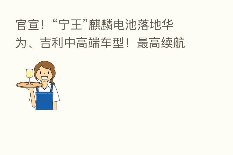 官宣！“宁王”麒麟电池落地华为、吉利中高端车型！   高续航1000公里
