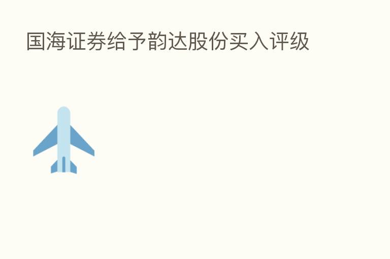 国海证券给予韵达股份买入评级