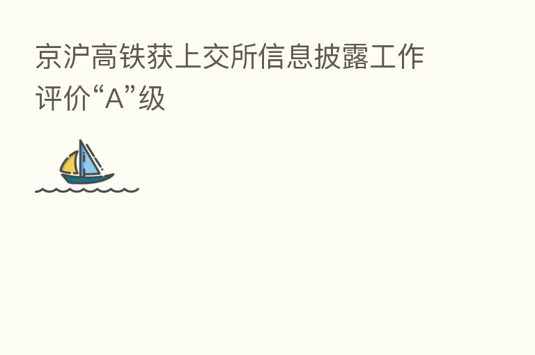 京沪高铁获上交所信息披露工作评价“A”级