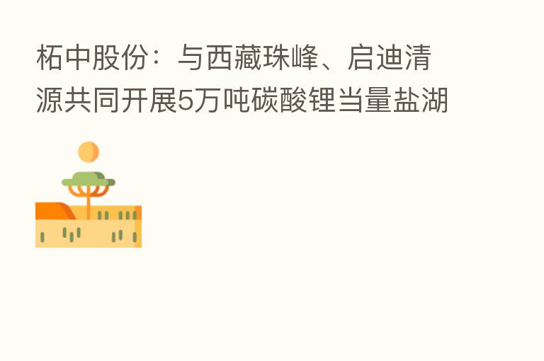 柘中股份：与西藏珠峰、启迪清源共同开展5万吨碳酸锂当量盐湖提锂项目合作协议的约定暂缓
