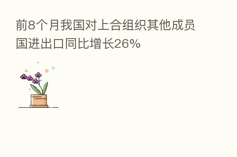 前8个月我国对上合组织其他成员国进出口同比增长26%