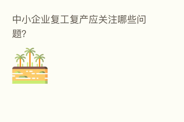 中小企业复工复产应关注哪些问题?
