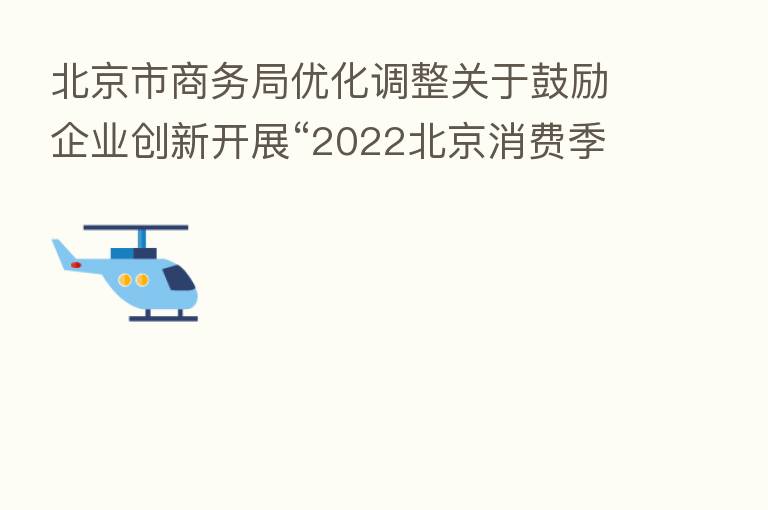 北京市商务局优化调整关于鼓励企业创新开展“2022北京消费季”促消费活动的相关内容