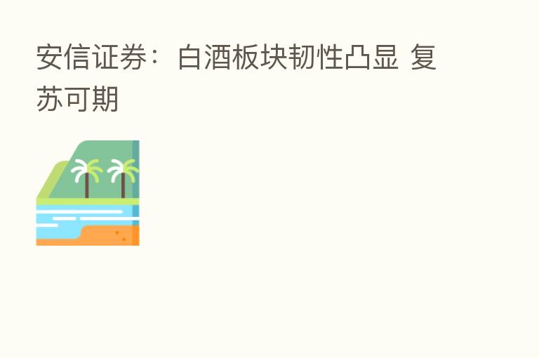 安信证券:白酒板块韧性凸显 复苏可期