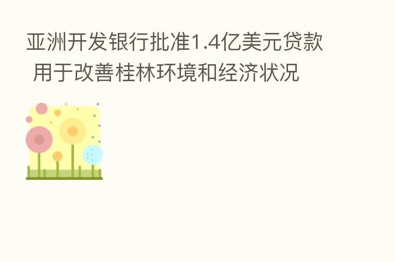 亚洲开发银行批准1.4亿美元贷款 用于改善桂林环境和经济状况