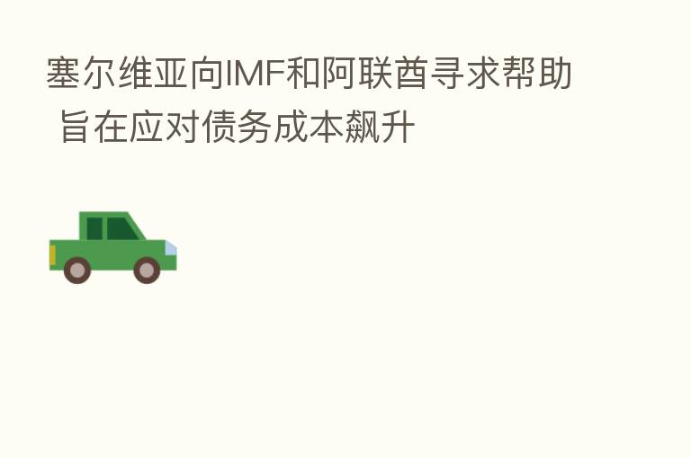 塞尔维亚向IMF和阿联酋寻求帮助 旨在应对债务成本飙升