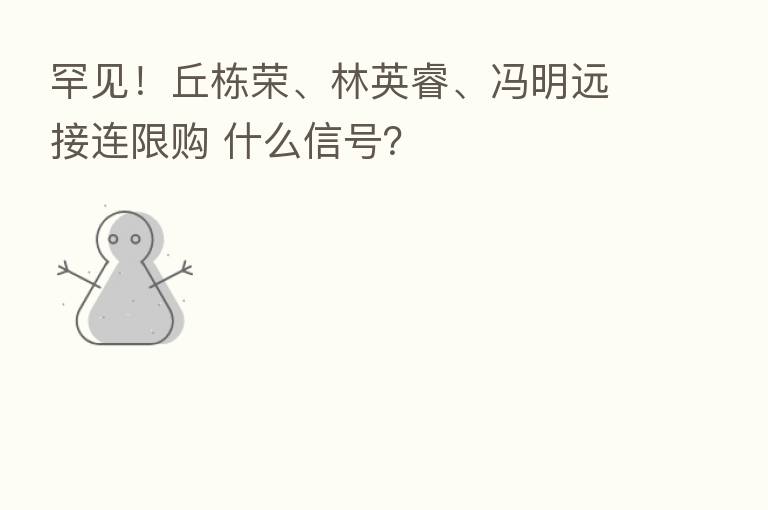 罕见!丘栋荣、林英睿、冯明远接连限购 什么信号?