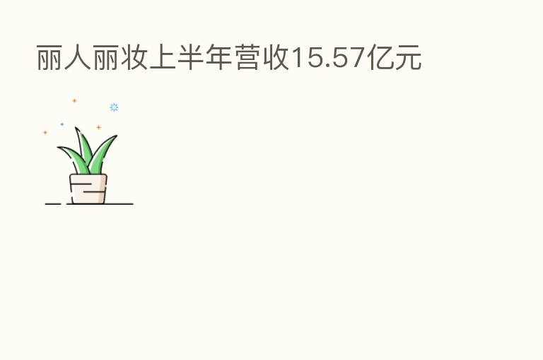 丽人丽妆上半年营收15.57亿元
