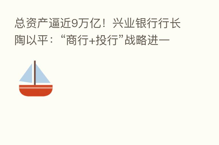 总资产逼近9万亿！兴业银行行长陶以平：“商行+投行”战略进一步得到验证