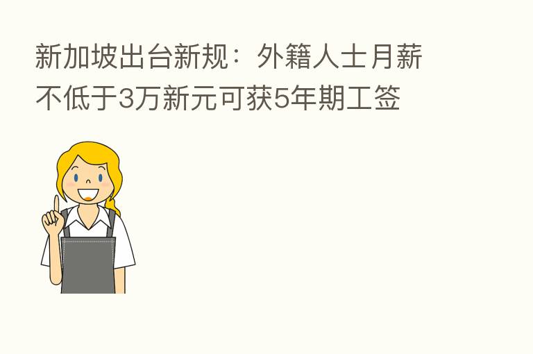 新加坡出台新规:外籍人士月薪不低于3万新元可获5年期工签