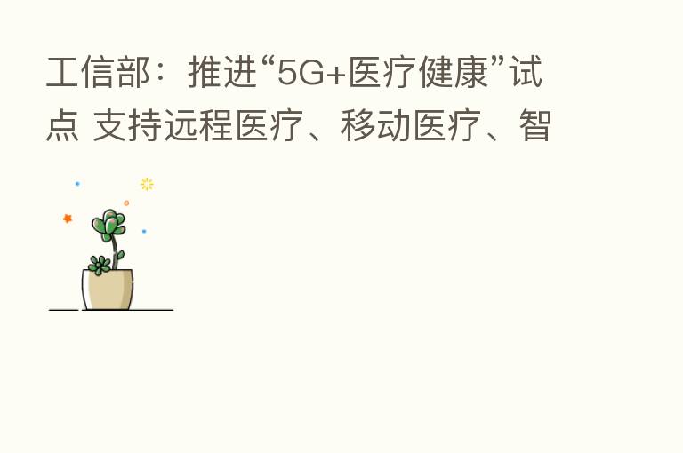 工信部:推进“5G+医疗健康”试点 支持远程医疗、移动医疗、智慧医疗等发展