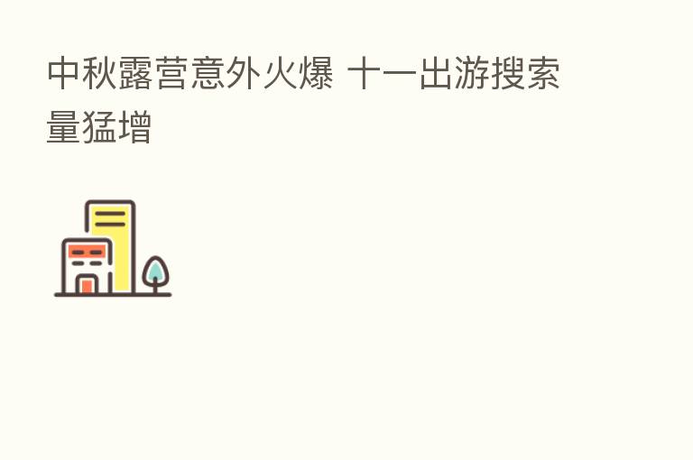 中秋露营意外火爆 十一出游搜索量猛增