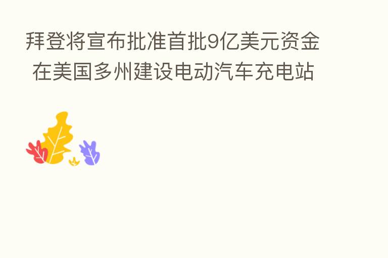 拜登将宣布批准首批9亿美元资金 在美国多州建设电动汽车充电站
