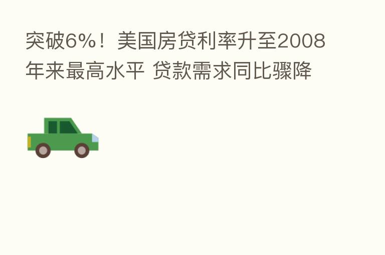 突破6%!美国房贷利率升至2008年来 高水平 贷款需求同比骤降三成