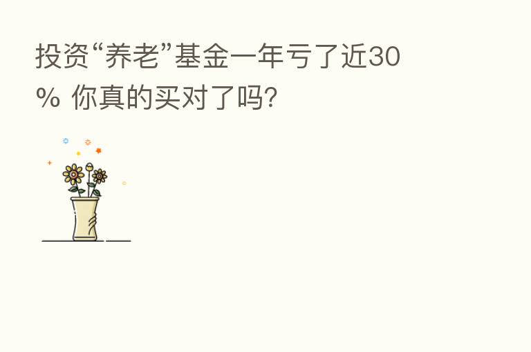 投资“养老”基金一年亏了近30% 你真的买对了吗？