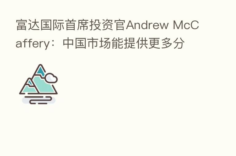 富达国际首席投资官Andrew McCaffery:中国市场能提供更多分散投资 预计2023年后进入有利局面