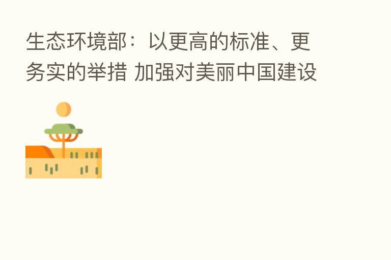 生态环境部:以更高的标准、更务实的举措 加强对美丽中国建设工作的系统谋划