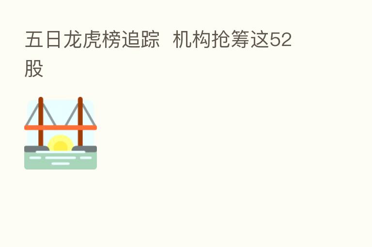 五日龙虎榜追踪 机构抢筹这52股