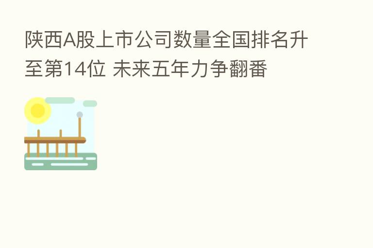 陕西A股上市公司数量全国排名升至   14位 未来五年力争翻番