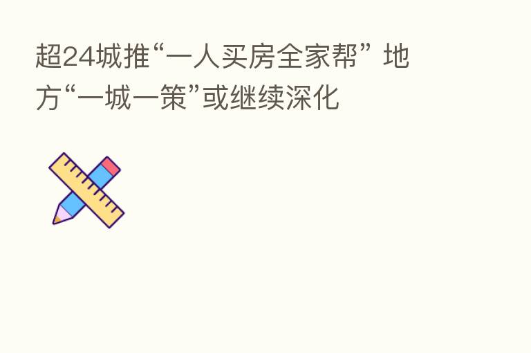 超24城推“一人买房全家帮” 地方“一城一策”或继续深化