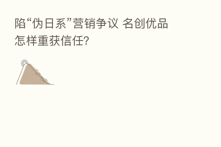陷“伪日系”营销争议 名创优品怎样重获信任？