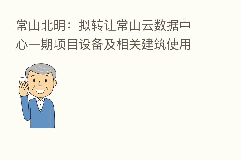常山北明:拟转让常山云数据中心一期项目设备及相关建筑使用权