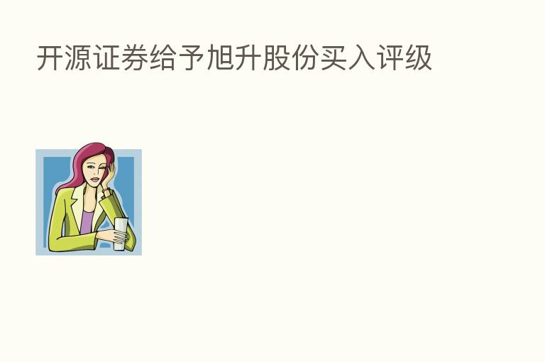 开源证券给予旭升股份买入评级