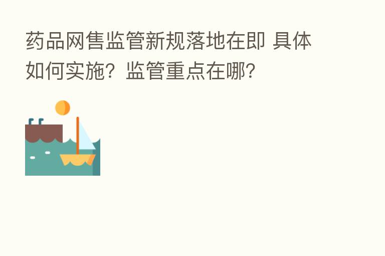 药品网售监管新规落地在即 具体如何实施？监管重点在哪？