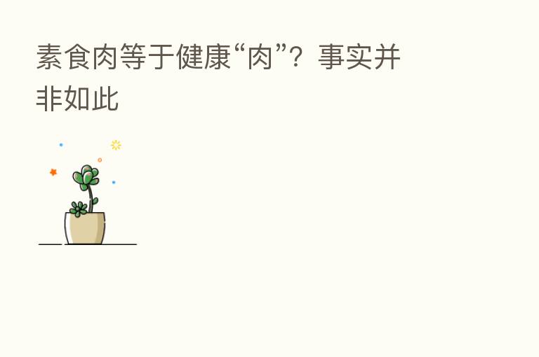 素食肉等于健康“肉”?事实并非如此