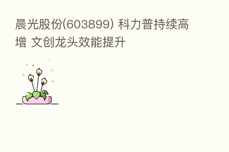 晨光股份(603899) 科力普持续高增 文创龙头效能提升