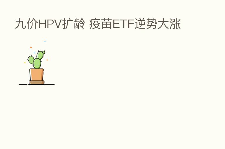 九价HPV扩龄 疫苗ETF逆势大涨