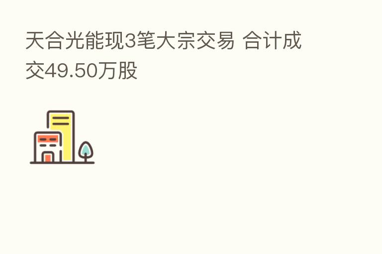 天合光能现3笔大宗交易 合计成交49.50万股